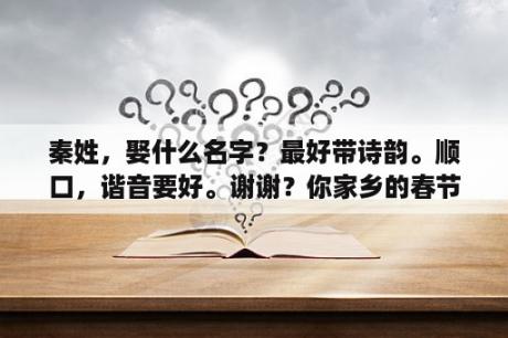 秦姓，娶什么名字？最好带诗韵。顺口，谐音要好。谢谢？你家乡的春节有哪些习俗?请写出两个？