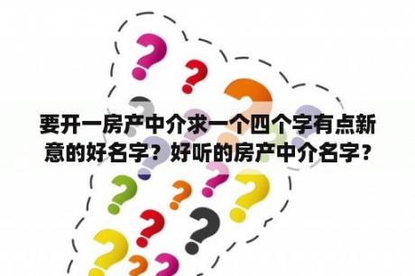 要开一房产中介求一个四个字有点新意的好名字？好听的房产中介名字？