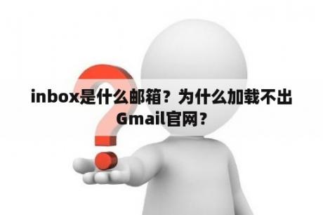 inbox是什么邮箱？为什么加载不出Gmail官网？