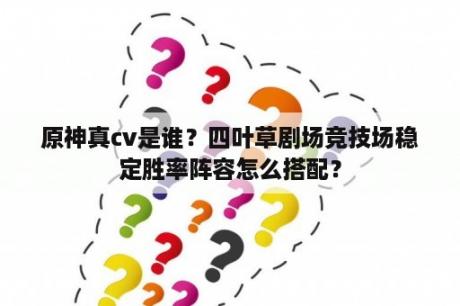 原神真cv是谁？四叶草剧场竞技场稳定胜率阵容怎么搭配？