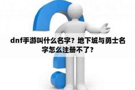 dnf手游叫什么名字?地下城与勇士名字怎么注册不了? dnf手游叫什么名字?地下城与勇士名字怎么注册不了?