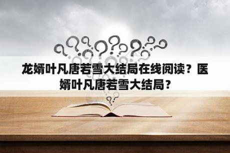龙婿叶凡唐若雪大结局在线阅读？医婿叶凡唐若雪大结局？