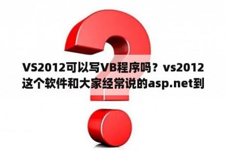 VS2012可以写VB程序吗？vs2012这个软件和大家经常说的asp.net到底是什么关系？