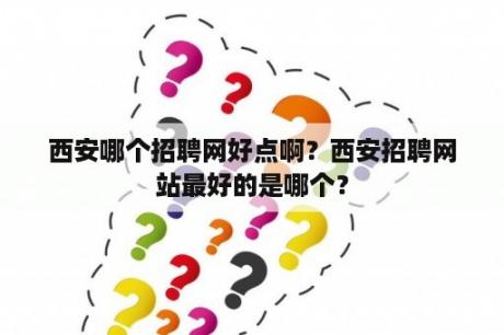 西安哪个招聘网好点啊？西安招聘网站最好的是哪个？