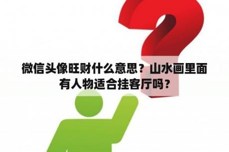 微信头像旺财什么意思？山水画里面有人物适合挂客厅吗？