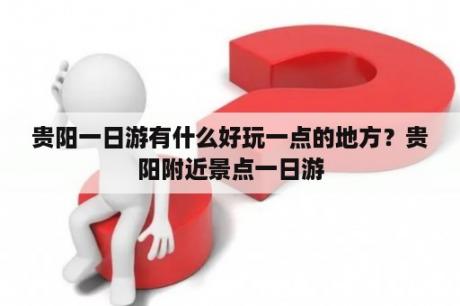 贵阳一日游有什么好玩一点的地方？贵阳附近景点一日游