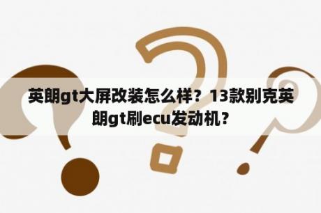 英朗gt大屏改装怎么样？13款别克英朗gt刷ecu发动机？