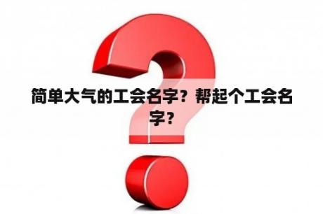 简单大气的工会名字？帮起个工会名字？