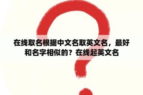 在线取名根据中文名取英文名，最好和名字相似的？在线起英文名