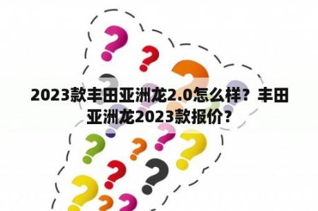 2023款丰田亚洲龙2.0怎么样？丰田亚洲龙2023款报价？