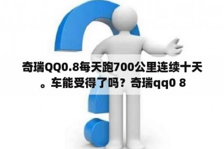 奇瑞QQ0.8每天跑700公里连续十天。车能受得了吗？奇瑞qq0 8