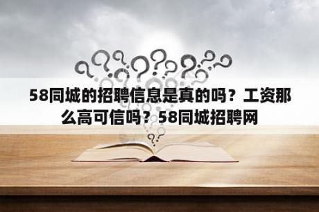 58同城的招聘信息是真的吗？工资那么高可信吗？58同城招聘网