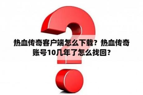 热血传奇客户端怎么下载？热血传奇账号10几年了怎么找回？