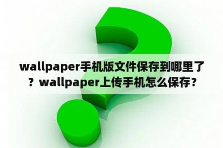 wallpaper手机版文件保存到哪里了？wallpaper上传手机怎么保存？