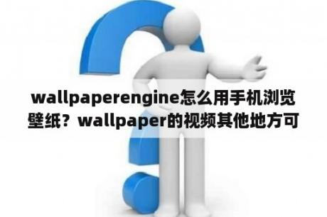 wallpaperengine怎么用手机浏览壁纸？wallpaper的视频其他地方可以看吗？