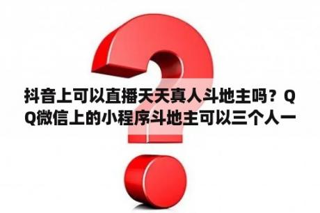 抖音上可以直播天天真人斗地主吗？QQ微信上的小程序斗地主可以三个人一起组队玩嘛？