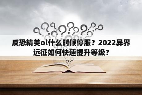 反恐精英ol什么时候停服？2022异界远征如何快速提升等级？