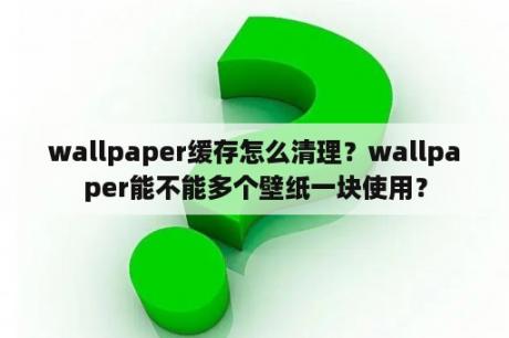 wallpaper缓存怎么清理？wallpaper能不能多个壁纸一块使用？