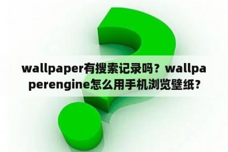 wallpaper有搜索记录吗？wallpaperengine怎么用手机浏览壁纸？