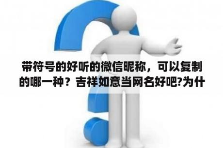 带符号的好听的微信昵称，可以复制的哪一种？吉祥如意当网名好吧?为什么？