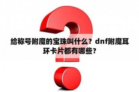 给称号附魔的宝珠叫什么？dnf附魔耳环卡片都有哪些？