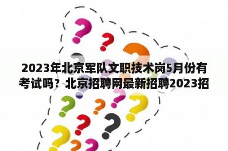 2023年北京军队文职技术岗5月份有考试吗？北京招聘网最新招聘2023招聘