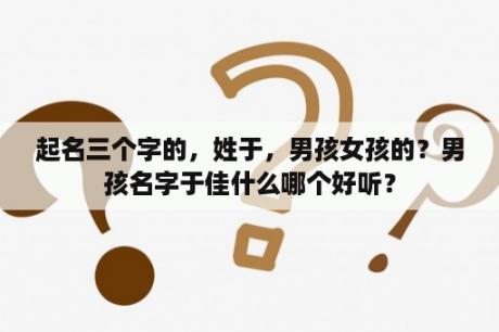 起名三个字的，姓于，男孩女孩的？男孩名字于佳什么哪个好听？