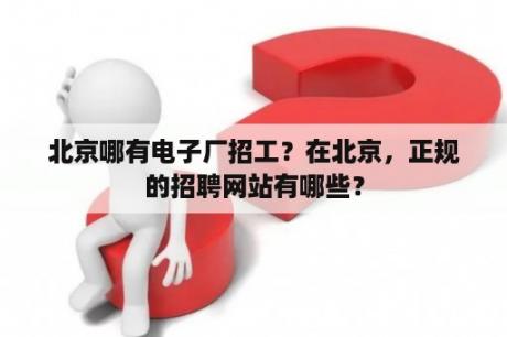 北京哪有电子厂招工？在北京，正规的招聘网站有哪些？