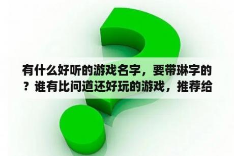 有什么好听的游戏名字，要带琳字的？谁有比问道还好玩的游戏，推荐给我？