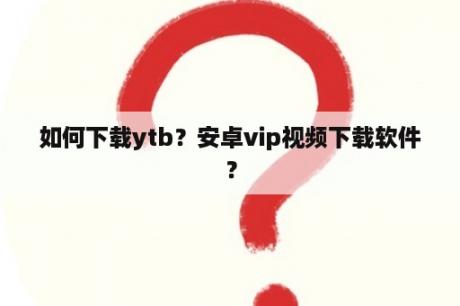 如何下载ytb？安卓vip视频下载软件？