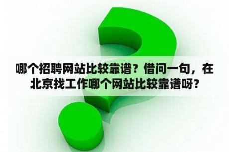 哪个招聘网站比较靠谱？借问一句，在北京找工作哪个网站比较靠谱呀？