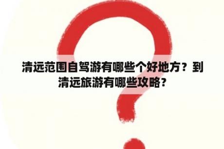 清远范围自驾游有哪些个好地方？到清远旅游有哪些攻略？