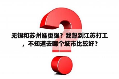 无锡和苏州谁更强？我想到江苏打工，不知道去哪个城市比较好？