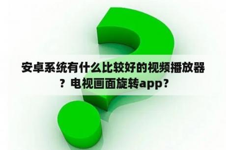 安卓系统有什么比较好的视频播放器？电视画面旋转app？