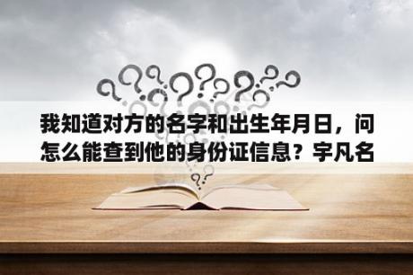 我知道对方的名字和出生年月日，问怎么能查到他的身份证信息？宇凡名字的寓意？