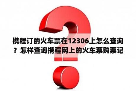 携程订的火车票在12306上怎么查询？怎样查询携程网上的火车票购票记录？