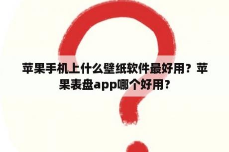 苹果手机上什么壁纸软件最好用？苹果表盘app哪个好用？