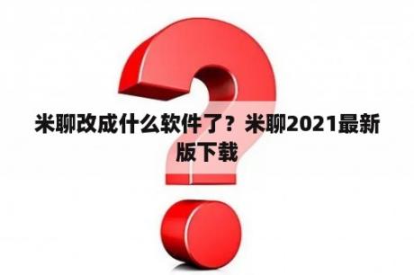 米聊改成什么软件了？米聊2021最新版下载