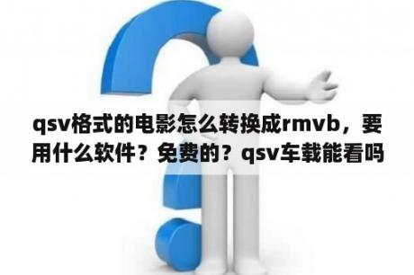 qsv格式的电影怎么转换成rmvb，要用什么软件？免费的？qsv车载能看吗？