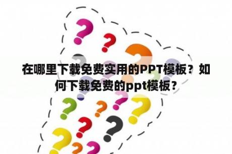 在哪里下载免费实用的PPT模板？如何下载免费的ppt模板？