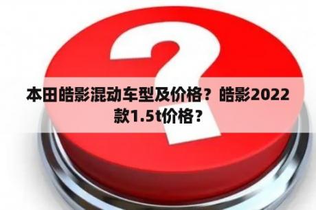 本田皓影混动车型及价格？皓影2022款1.5t价格？