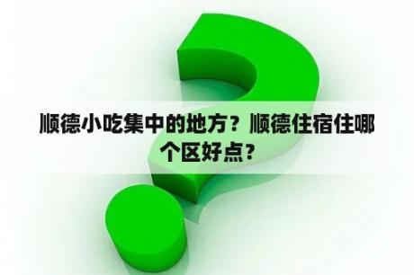 顺德小吃集中的地方？顺德住宿住哪个区好点？