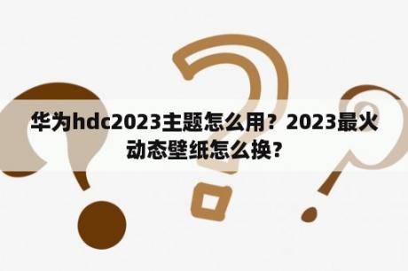 华为hdc2023主题怎么用？2023最火动态壁纸怎么换？