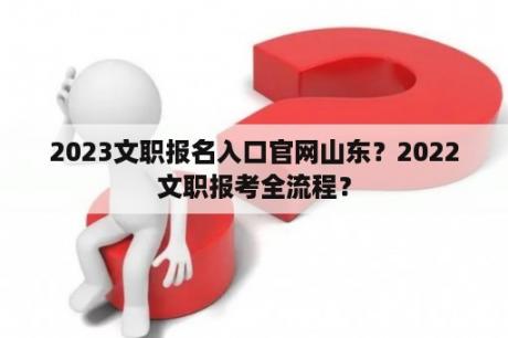 2023文职报名入口官网山东？2022文职报考全流程？