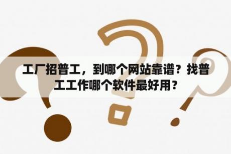 工厂招普工，到哪个网站靠谱？找普工工作哪个软件最好用？