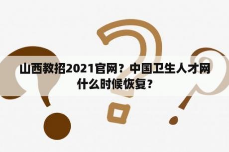 山西教招2021官网？中国卫生人才网什么时候恢复？