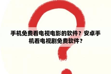 手机免费看电视电影的软件？安卓手机看电视剧免费软件？