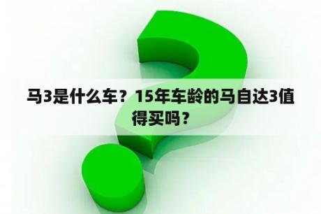 马3是什么车？15年车龄的马自达3值得买吗？