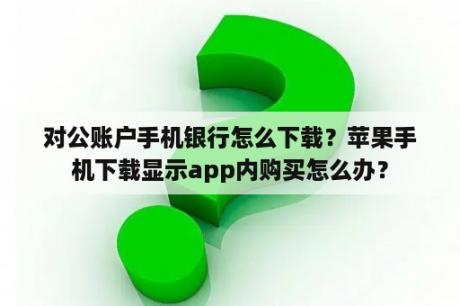 对公账户手机银行怎么下载？苹果手机下载显示app内购买怎么办？