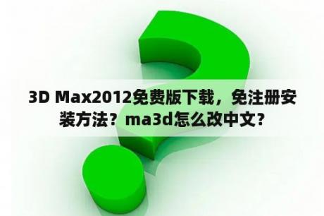 3D Max2012免费版下载，免注册安装方法？ma3d怎么改中文？